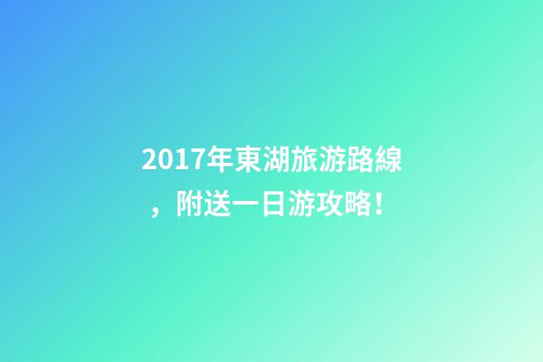 2017年東湖旅游路線，附送一日游攻略！